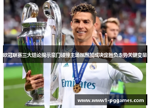 欧冠联赛三大结论揭示豪门碰撞主场氛围加成决定胜负走势关键变量 欧冠联赛三大结论揭示豪门碰撞主场氛围加成决定胜负走势关键变量