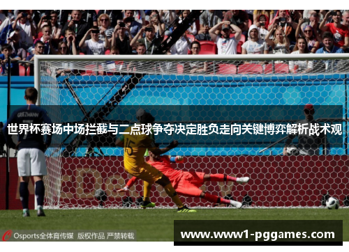 世界杯赛场中场拦截与二点球争夺决定胜负走向关键博弈解析战术观