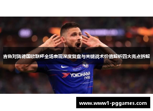 吉鲁对阵德国欧联杯全场表现深度复盘与关键战术价值解析四大亮点拆解