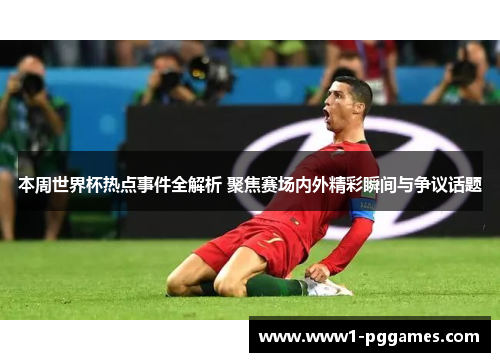 本周世界杯热点事件全解析 聚焦赛场内外精彩瞬间与争议话题