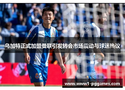 乌加特正式加盟曼联引发转会市场震动与球迷热议 乌加特正式加盟曼联引发转会市场震动与球迷热议