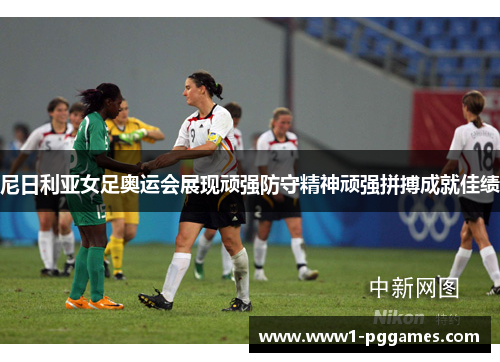 尼日利亚女足奥运会展现顽强防守精神顽强拼搏成就佳绩