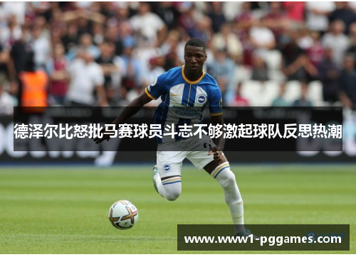 德泽尔比怒批马赛球员斗志不够激起球队反思热潮 德泽尔比怒批马赛球员斗志不够激起球队反思热潮