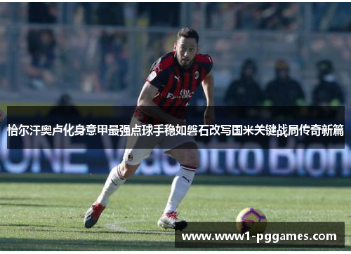 恰尔汗奥卢化身意甲最强点球手稳如磐石改写国米关键战局传奇新篇