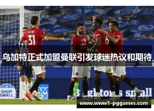乌加特正式加盟曼联引发球迷热议和期待