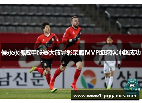 侯永永挪威甲联赛大放异彩荣膺MVP助球队冲超成功 侯永永挪威甲联赛大放异彩荣膺MVP助球队冲超成功
