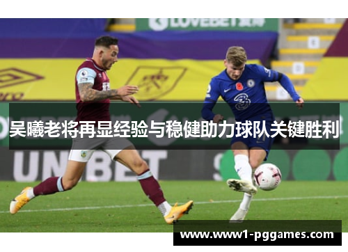 吴曦老将再显经验与稳健助力球队关键胜利 吴曦老将再显经验与稳健助力球队关键胜利