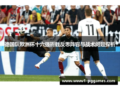 德国队欧洲杯十六强折戟反思阵容与战术问题探析 德国队欧洲杯十六强折戟反思阵容与战术问题探析